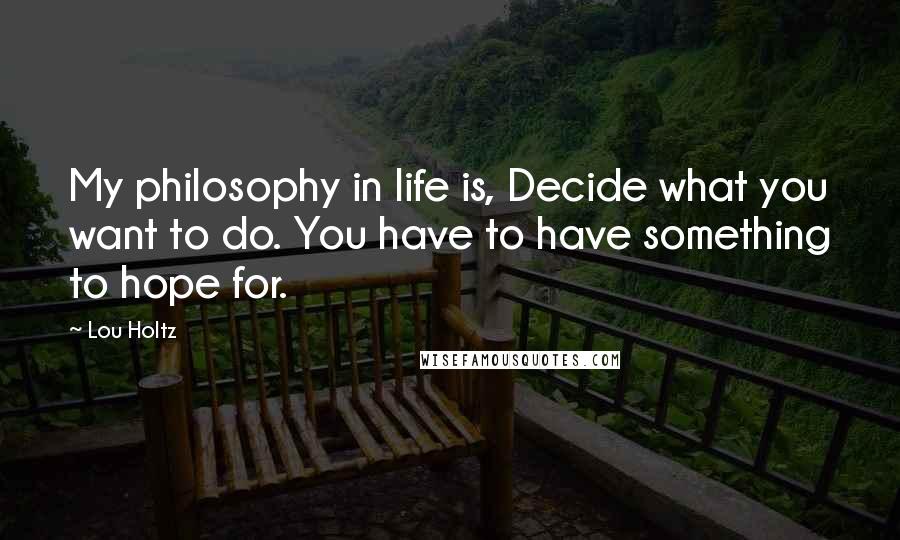 Lou Holtz Quotes: My philosophy in life is, Decide what you want to do. You have to have something to hope for.