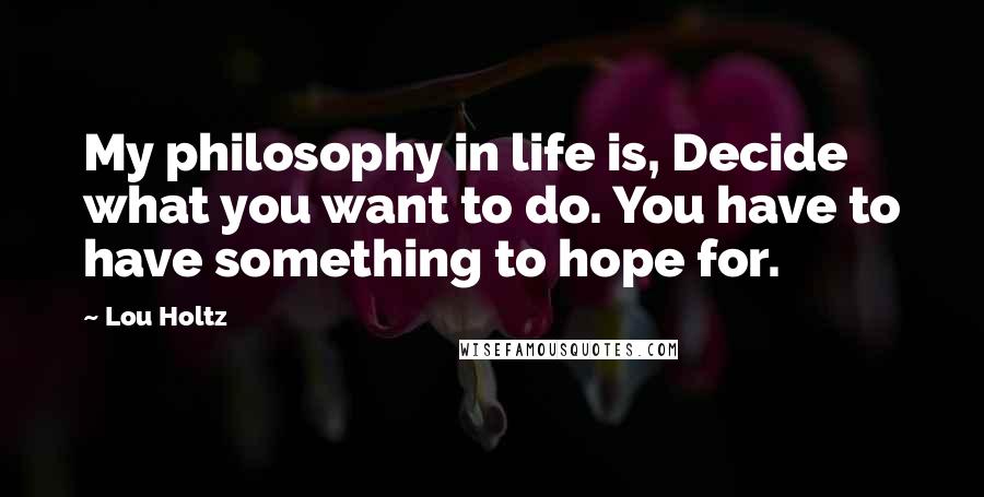 Lou Holtz Quotes: My philosophy in life is, Decide what you want to do. You have to have something to hope for.