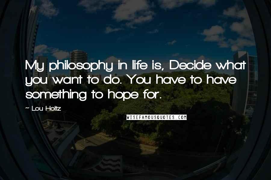 Lou Holtz Quotes: My philosophy in life is, Decide what you want to do. You have to have something to hope for.