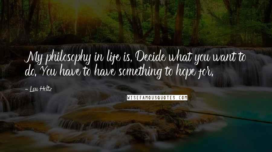 Lou Holtz Quotes: My philosophy in life is, Decide what you want to do. You have to have something to hope for.