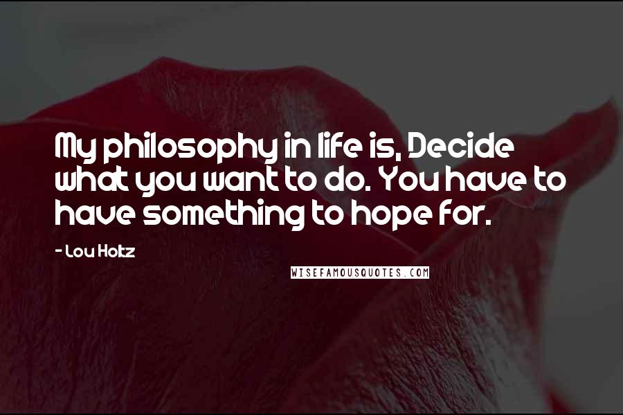 Lou Holtz Quotes: My philosophy in life is, Decide what you want to do. You have to have something to hope for.