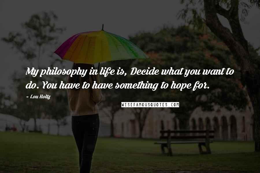 Lou Holtz Quotes: My philosophy in life is, Decide what you want to do. You have to have something to hope for.