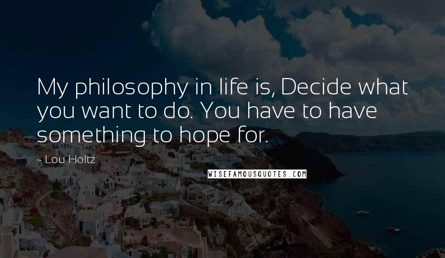 Lou Holtz Quotes: My philosophy in life is, Decide what you want to do. You have to have something to hope for.