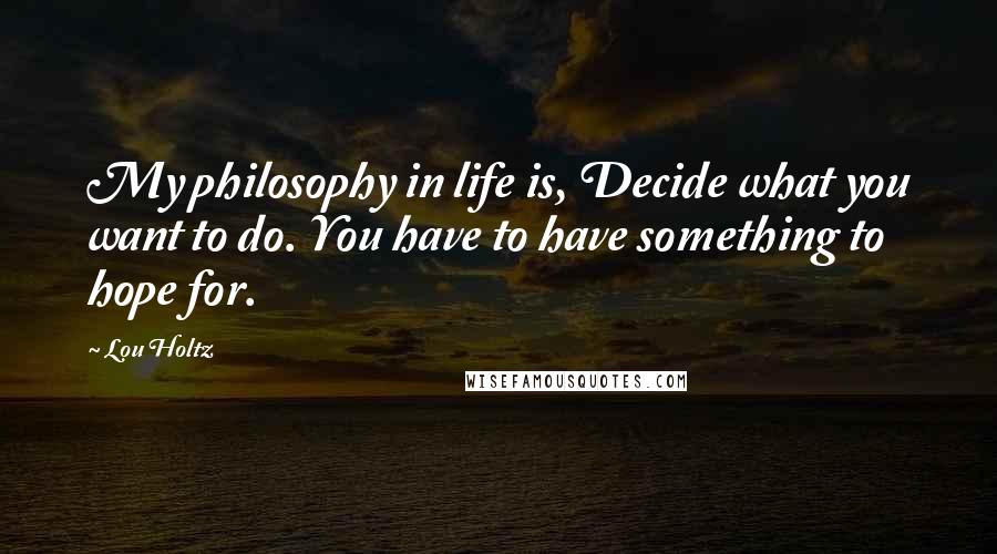 Lou Holtz Quotes: My philosophy in life is, Decide what you want to do. You have to have something to hope for.