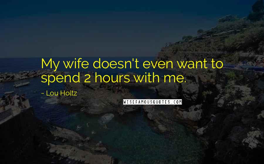 Lou Holtz Quotes: My wife doesn't even want to spend 2 hours with me.