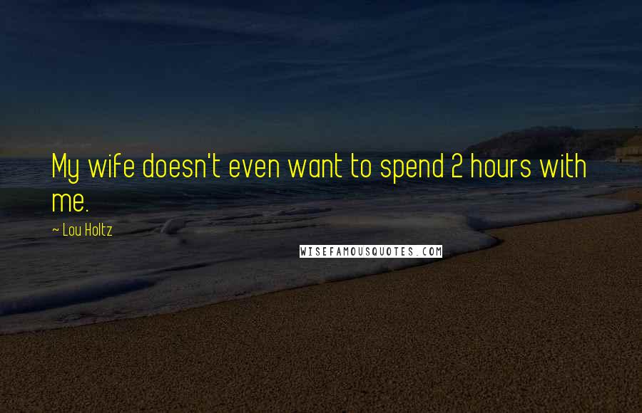 Lou Holtz Quotes: My wife doesn't even want to spend 2 hours with me.