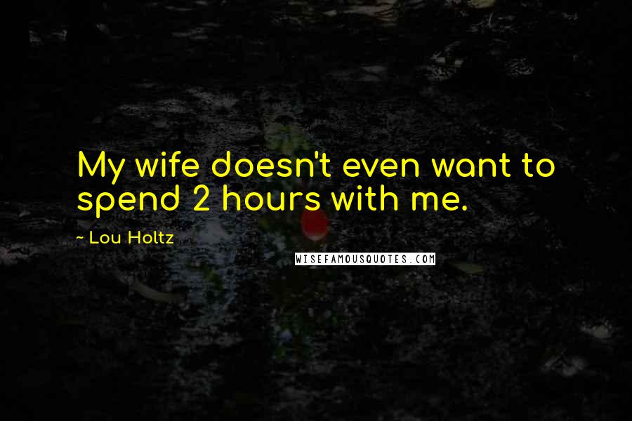 Lou Holtz Quotes: My wife doesn't even want to spend 2 hours with me.