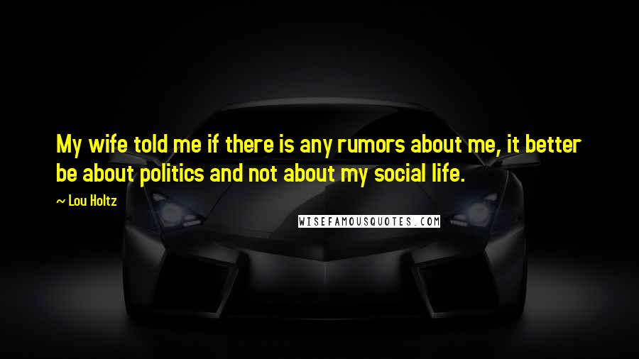 Lou Holtz Quotes: My wife told me if there is any rumors about me, it better be about politics and not about my social life.