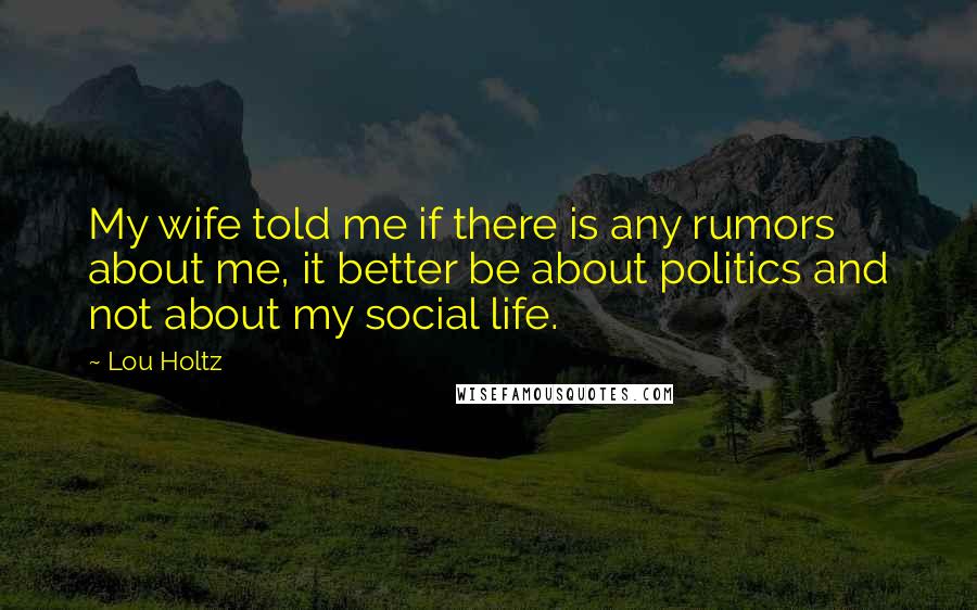 Lou Holtz Quotes: My wife told me if there is any rumors about me, it better be about politics and not about my social life.