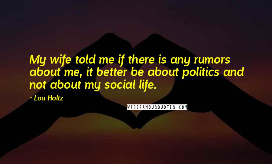 Lou Holtz Quotes: My wife told me if there is any rumors about me, it better be about politics and not about my social life.