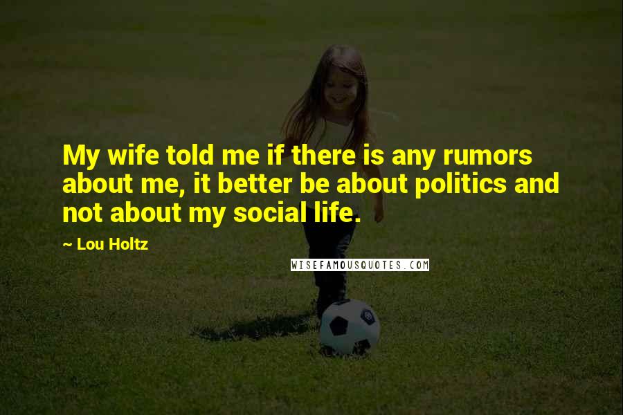 Lou Holtz Quotes: My wife told me if there is any rumors about me, it better be about politics and not about my social life.