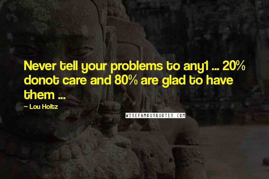 Lou Holtz Quotes: Never tell your problems to any1 ... 20% donot care and 80% are glad to have them ...