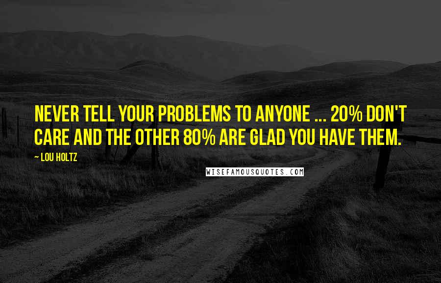 Lou Holtz Quotes: Never tell your problems to anyone ... 20% don't care and the other 80% are glad you have them.