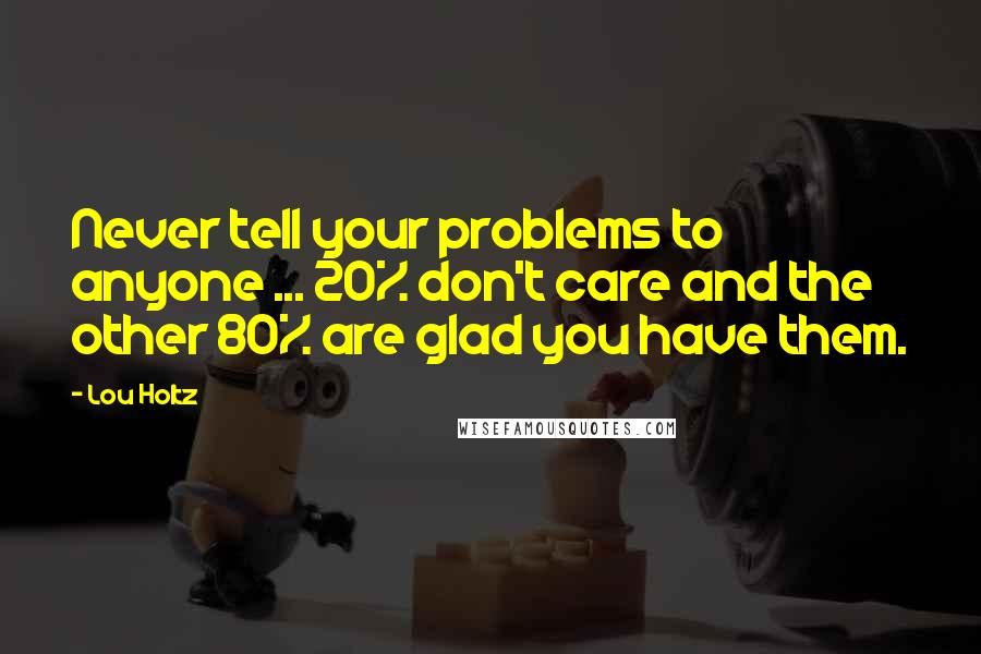 Lou Holtz Quotes: Never tell your problems to anyone ... 20% don't care and the other 80% are glad you have them.