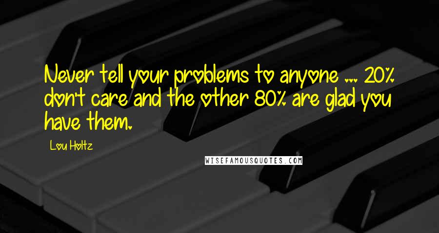 Lou Holtz Quotes: Never tell your problems to anyone ... 20% don't care and the other 80% are glad you have them.