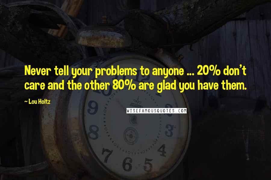 Lou Holtz Quotes: Never tell your problems to anyone ... 20% don't care and the other 80% are glad you have them.