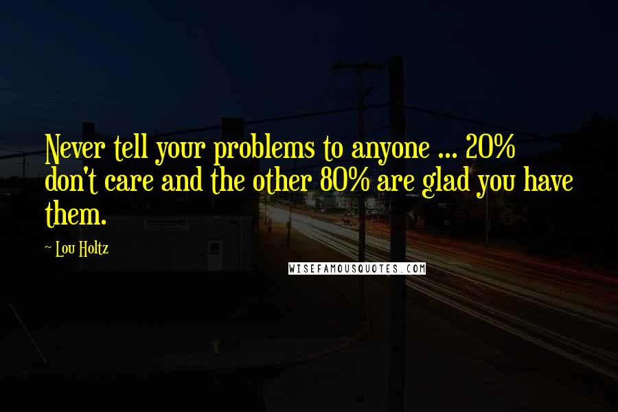 Lou Holtz Quotes: Never tell your problems to anyone ... 20% don't care and the other 80% are glad you have them.