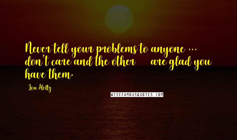 Lou Holtz Quotes: Never tell your problems to anyone ... 20% don't care and the other 80% are glad you have them.