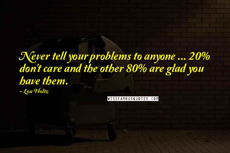 Lou Holtz Quotes: Never tell your problems to anyone ... 20% don't care and the other 80% are glad you have them.