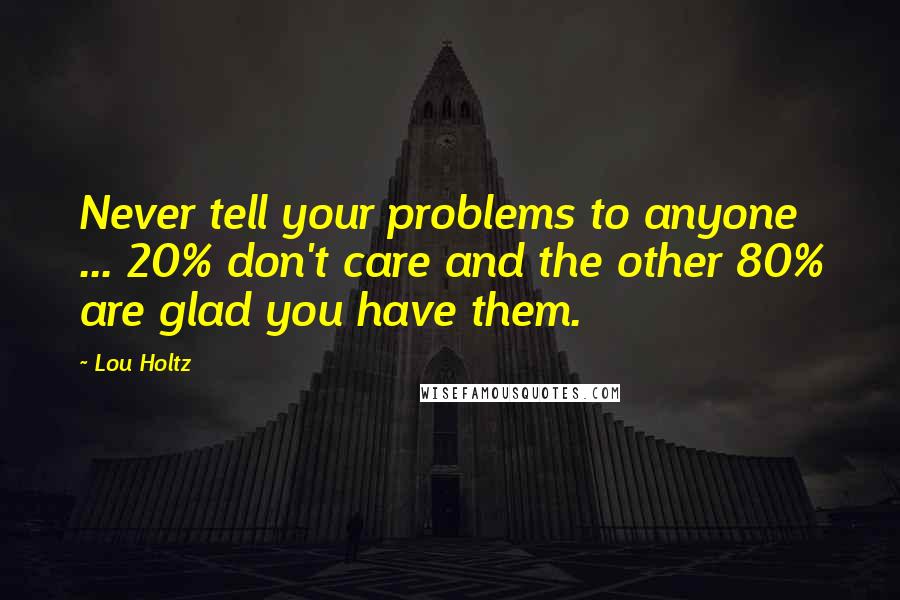 Lou Holtz Quotes: Never tell your problems to anyone ... 20% don't care and the other 80% are glad you have them.