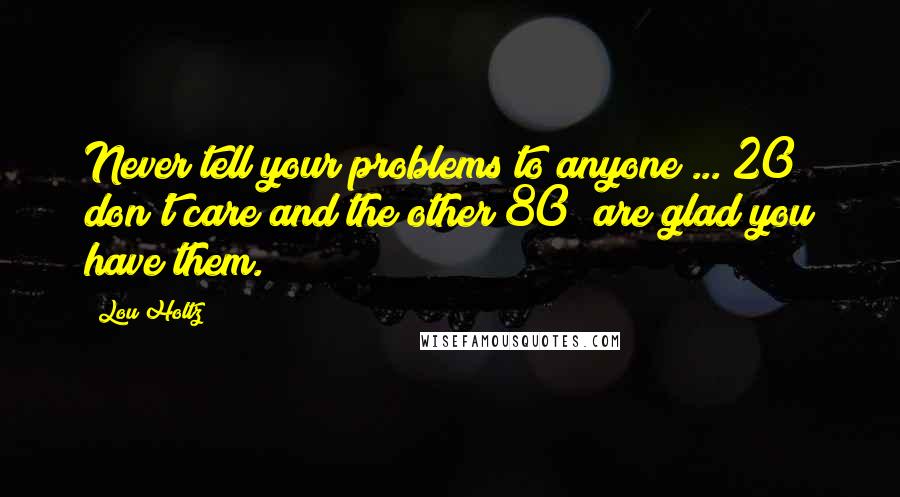 Lou Holtz Quotes: Never tell your problems to anyone ... 20% don't care and the other 80% are glad you have them.