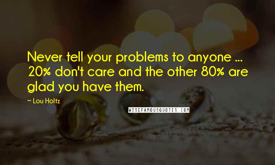 Lou Holtz Quotes: Never tell your problems to anyone ... 20% don't care and the other 80% are glad you have them.