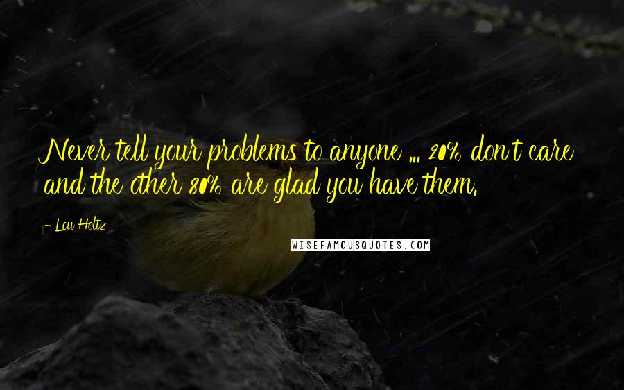 Lou Holtz Quotes: Never tell your problems to anyone ... 20% don't care and the other 80% are glad you have them.