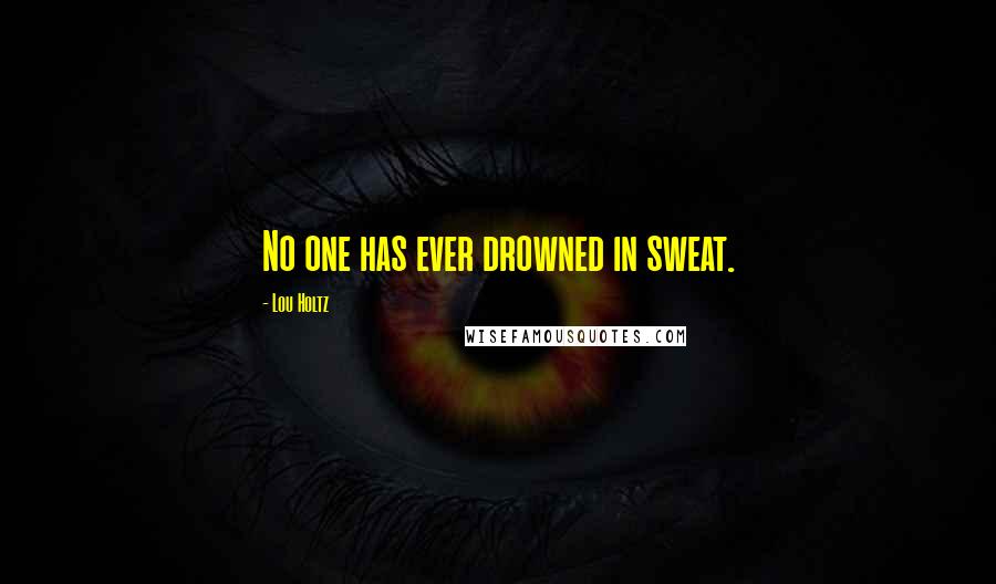 Lou Holtz Quotes: No one has ever drowned in sweat.