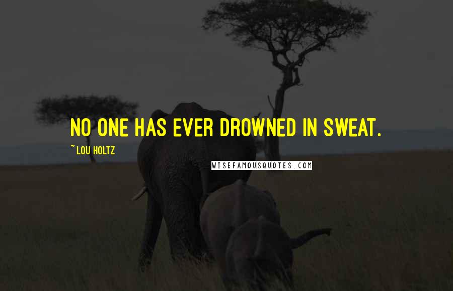 Lou Holtz Quotes: No one has ever drowned in sweat.