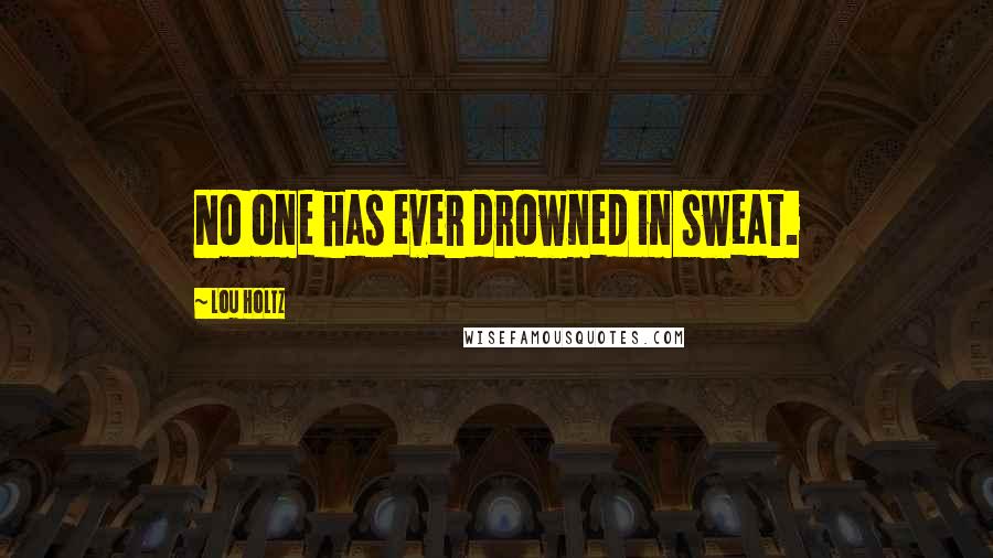 Lou Holtz Quotes: No one has ever drowned in sweat.