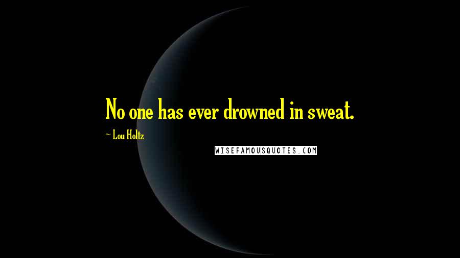 Lou Holtz Quotes: No one has ever drowned in sweat.