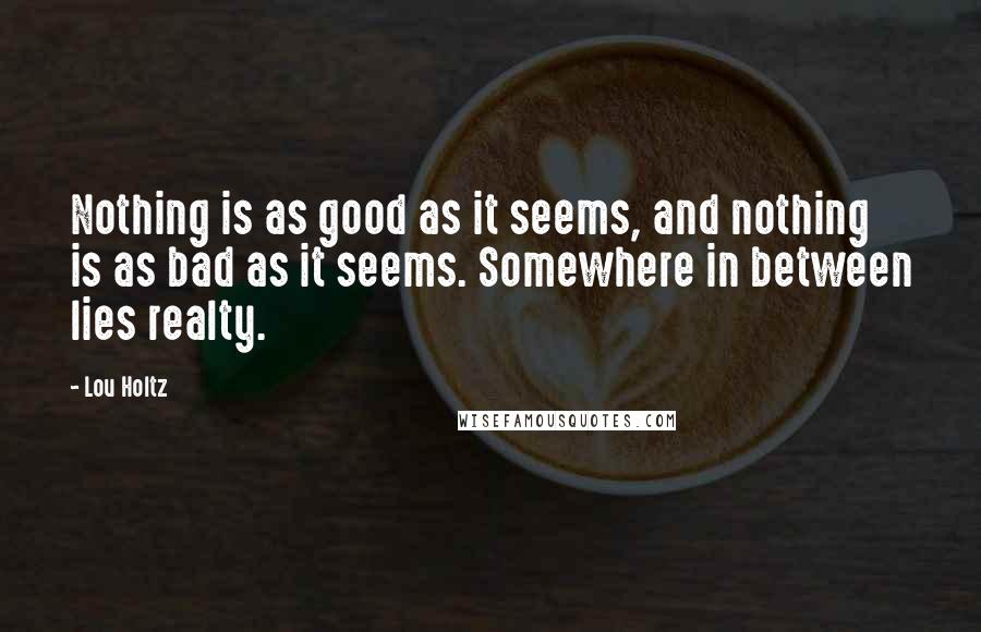 Lou Holtz Quotes: Nothing is as good as it seems, and nothing is as bad as it seems. Somewhere in between lies realty.