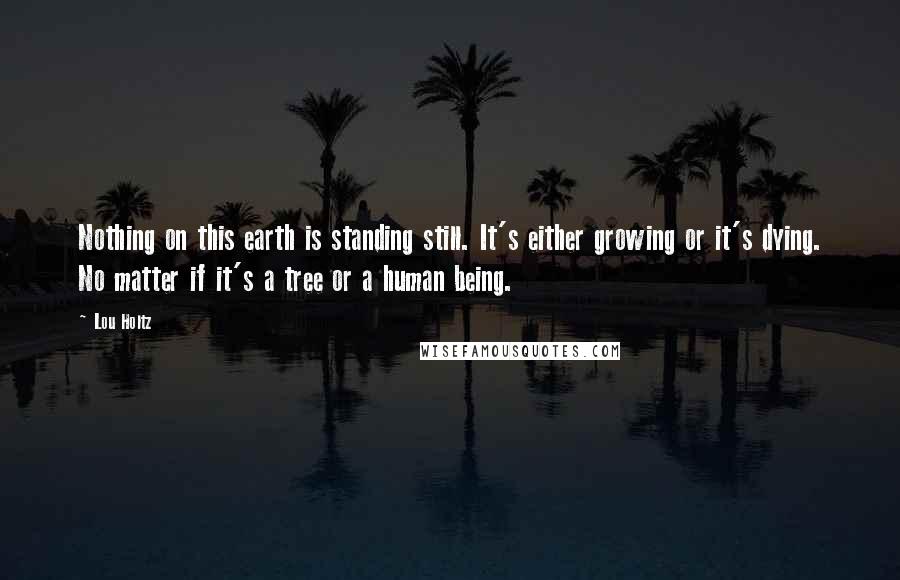 Lou Holtz Quotes: Nothing on this earth is standing still. It's either growing or it's dying. No matter if it's a tree or a human being.