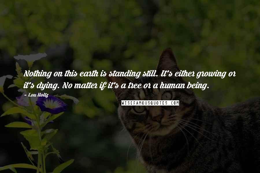 Lou Holtz Quotes: Nothing on this earth is standing still. It's either growing or it's dying. No matter if it's a tree or a human being.