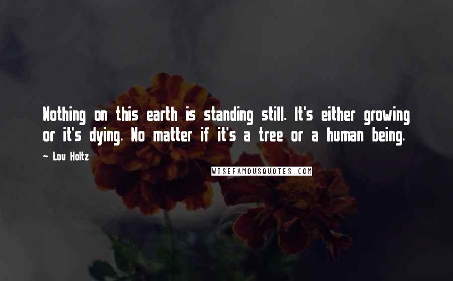 Lou Holtz Quotes: Nothing on this earth is standing still. It's either growing or it's dying. No matter if it's a tree or a human being.