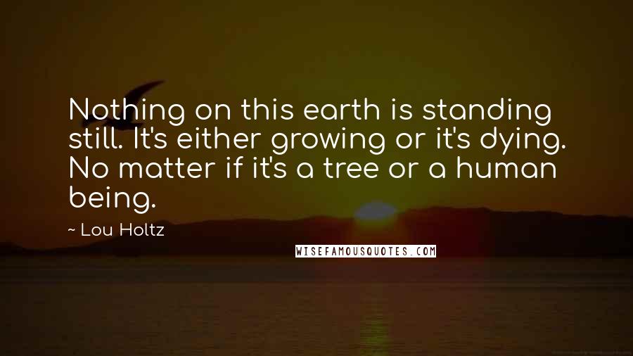 Lou Holtz Quotes: Nothing on this earth is standing still. It's either growing or it's dying. No matter if it's a tree or a human being.