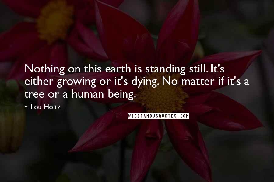 Lou Holtz Quotes: Nothing on this earth is standing still. It's either growing or it's dying. No matter if it's a tree or a human being.