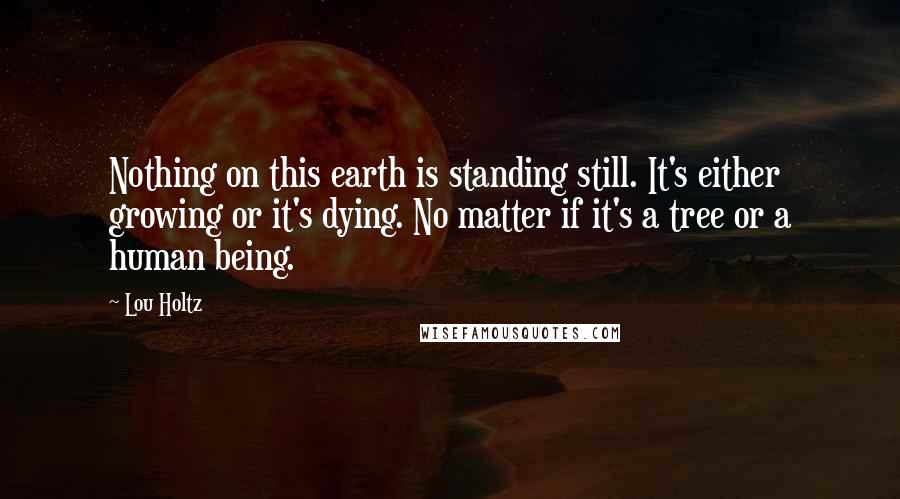 Lou Holtz Quotes: Nothing on this earth is standing still. It's either growing or it's dying. No matter if it's a tree or a human being.