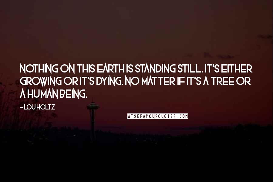 Lou Holtz Quotes: Nothing on this earth is standing still. It's either growing or it's dying. No matter if it's a tree or a human being.