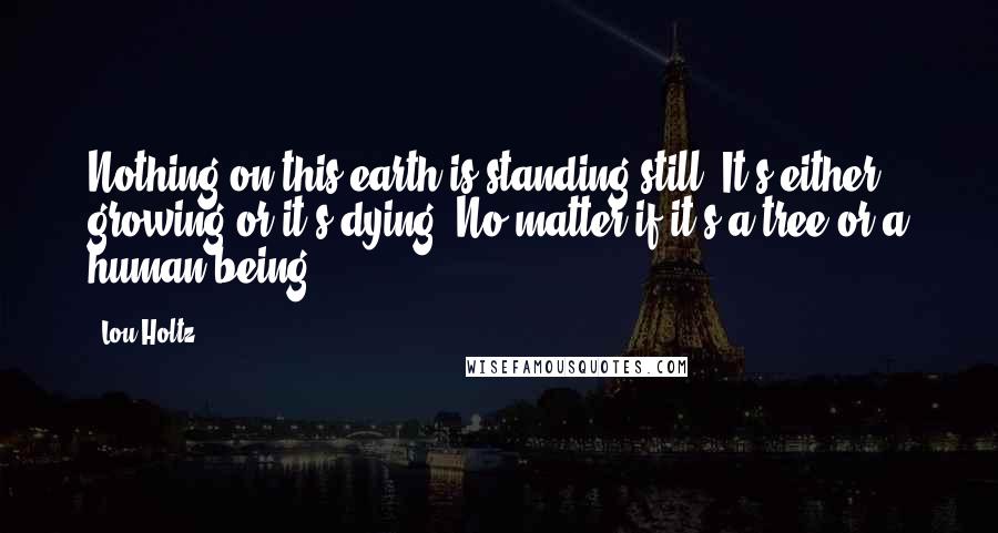 Lou Holtz Quotes: Nothing on this earth is standing still. It's either growing or it's dying. No matter if it's a tree or a human being.