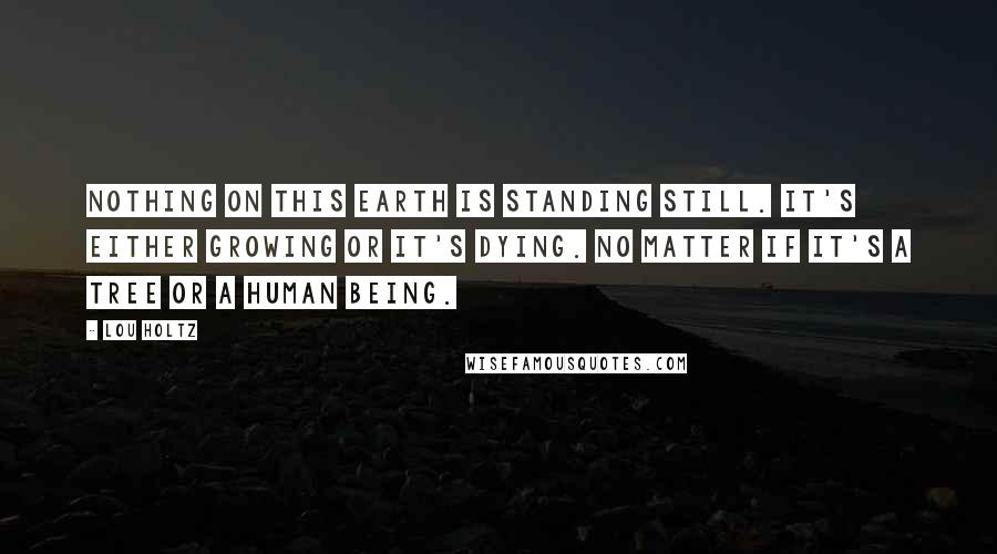 Lou Holtz Quotes: Nothing on this earth is standing still. It's either growing or it's dying. No matter if it's a tree or a human being.