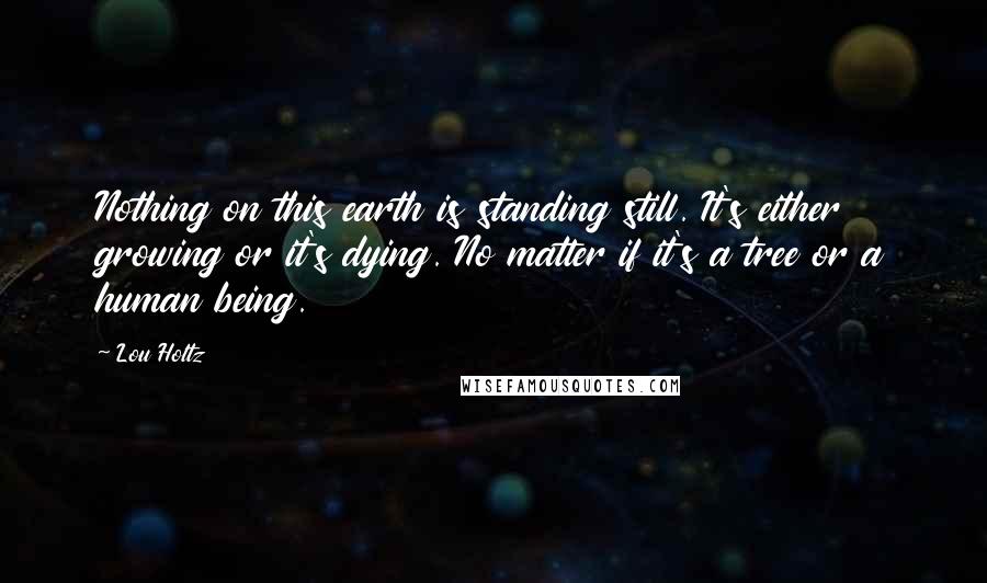 Lou Holtz Quotes: Nothing on this earth is standing still. It's either growing or it's dying. No matter if it's a tree or a human being.