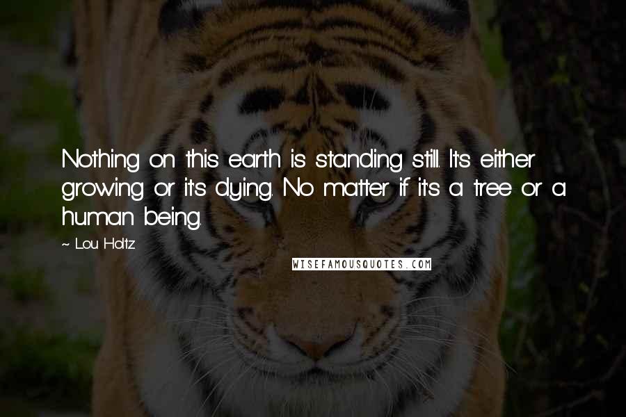 Lou Holtz Quotes: Nothing on this earth is standing still. It's either growing or it's dying. No matter if it's a tree or a human being.