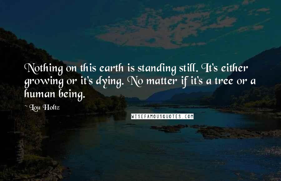 Lou Holtz Quotes: Nothing on this earth is standing still. It's either growing or it's dying. No matter if it's a tree or a human being.