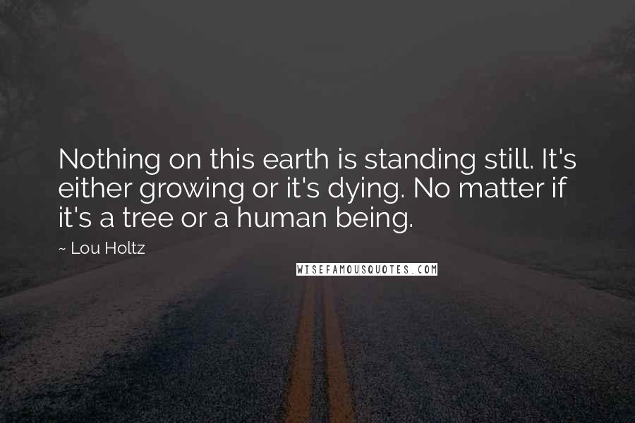 Lou Holtz Quotes: Nothing on this earth is standing still. It's either growing or it's dying. No matter if it's a tree or a human being.