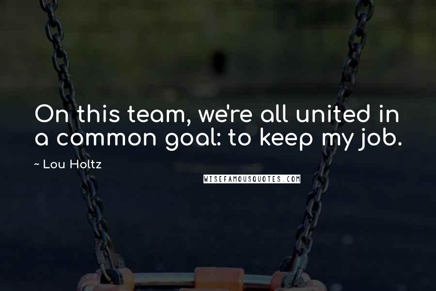 Lou Holtz Quotes: On this team, we're all united in a common goal: to keep my job.