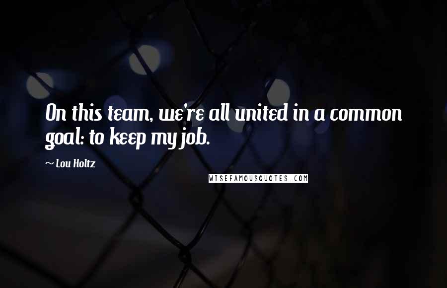 Lou Holtz Quotes: On this team, we're all united in a common goal: to keep my job.