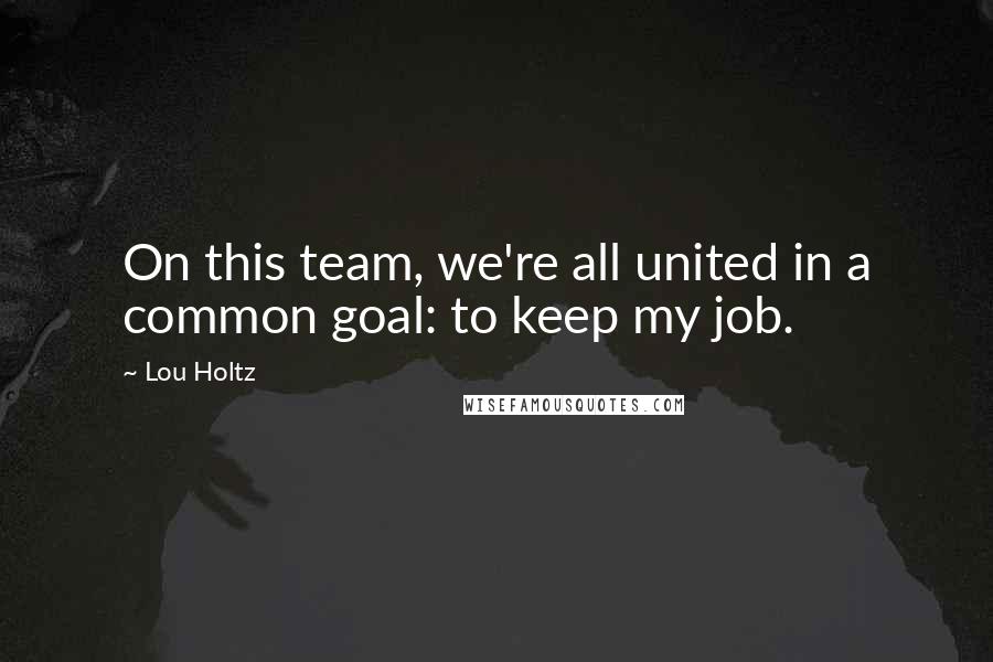 Lou Holtz Quotes: On this team, we're all united in a common goal: to keep my job.