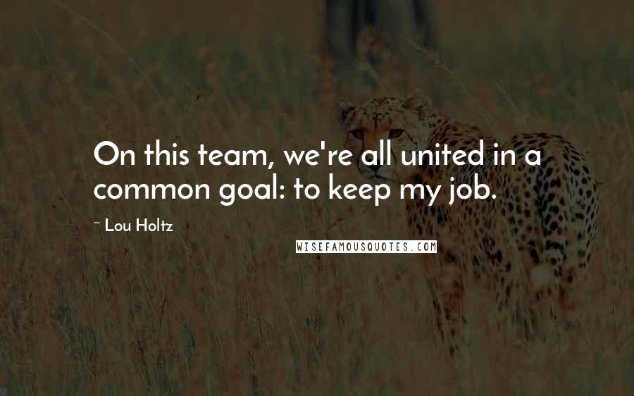 Lou Holtz Quotes: On this team, we're all united in a common goal: to keep my job.