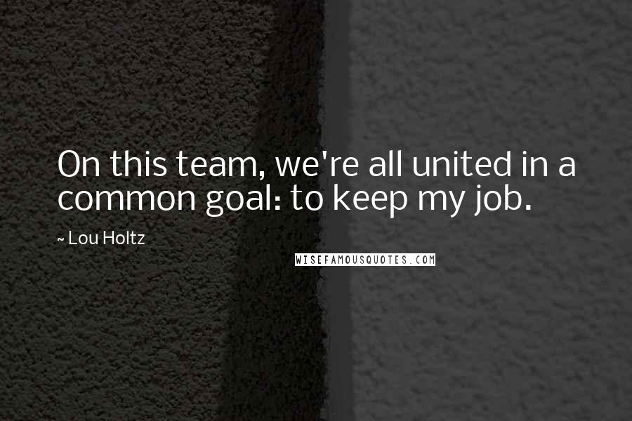 Lou Holtz Quotes: On this team, we're all united in a common goal: to keep my job.